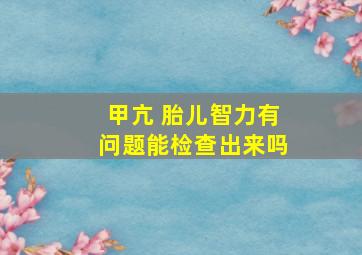 甲亢 胎儿智力有问题能检查出来吗